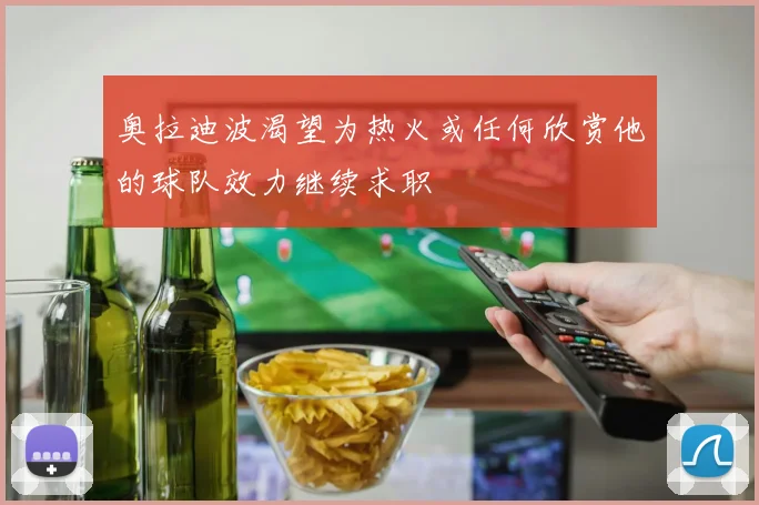奥拉迪波渴望为热火或任何欣赏他的球队效力继续求职