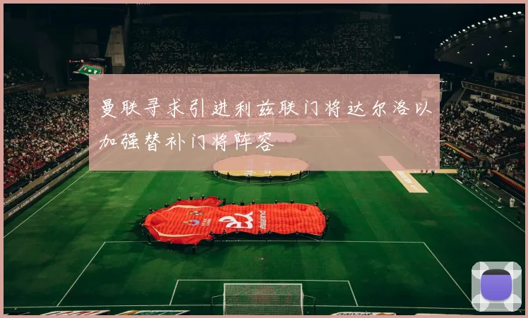 曼联寻求引进利兹联门将达尔洛以加强替补门将阵容
