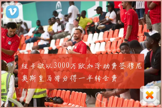纽卡欲以3000万欧加浮动费签穆尼奥斯皇马将分得一半转会费
