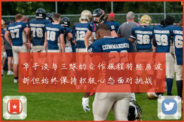 华子谈与三球的合作旅程将经历波折但始终保持积极心态面对挑战