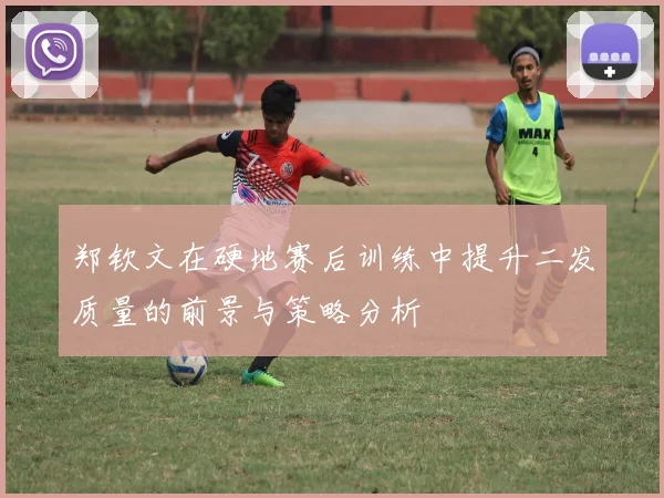 郑钦文在硬地赛后训练中提升二发质量的前景与策略分析