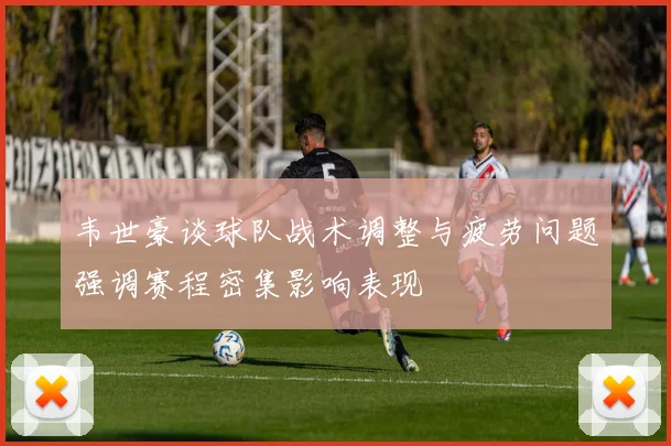 韦世豪谈球队战术调整与疲劳问题强调赛程密集影响表现